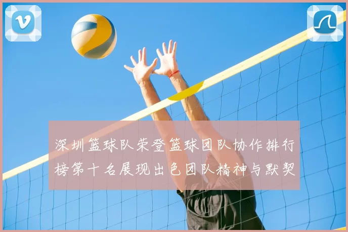 深圳篮球队荣登篮球团队协作排行榜第十名展现出色团队精神与默契配合