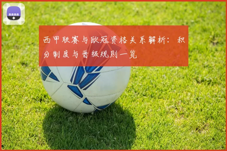 西甲联赛与欧冠资格关系解析：积分制度与晋级规则一览