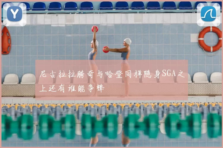 尼古拉拉胯奇与哈登同样隐身SGA之上还有谁能争锋