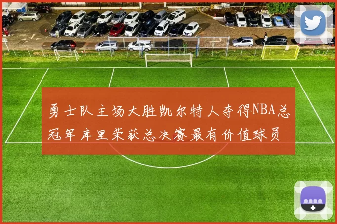 勇士队主场大胜凯尔特人夺得NBA总冠军库里荣获总决赛最有价值球员