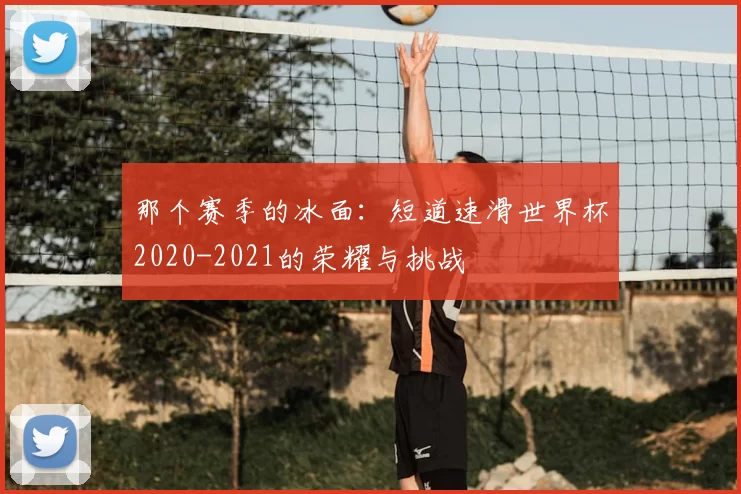 那个赛季的冰面:短道速滑世界杯2020-2021的荣耀与挑战