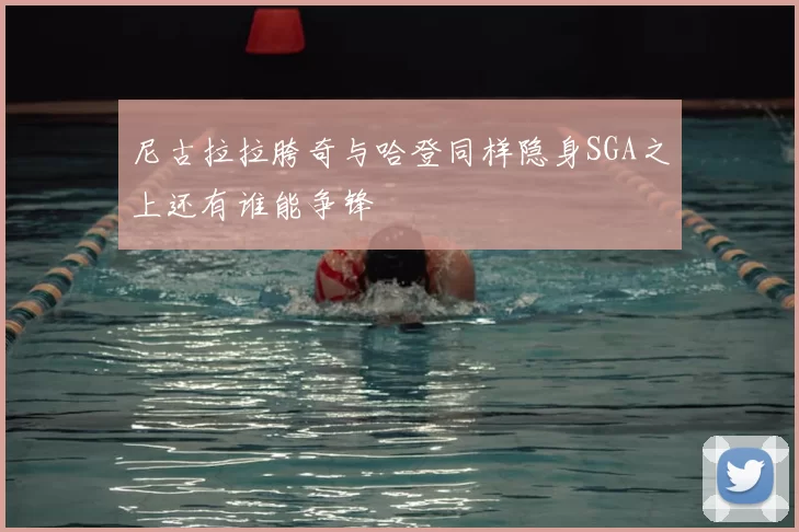 尼古拉拉胯奇与哈登同样隐身SGA之上还有谁能争锋