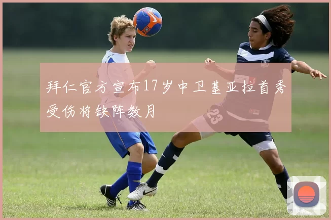 拜仁官方宣布17岁中卫基亚拉首秀受伤将缺阵数月