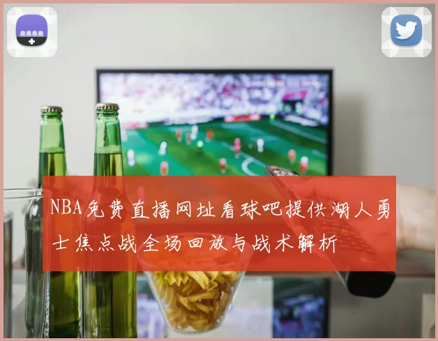 NBA免费直播网址看球吧提供湖人勇士焦点战全场回放与战术解析